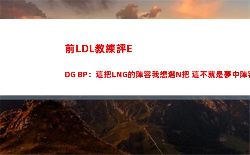前LDL教練評EDG BP：這把LNG的陣容我想選N把 這不就是夢中陣容？