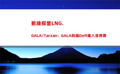 前線探營LNG.GALA/Tarzan：GALA祝福Deft進入世界賽