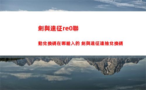 劍與遠征re0聯動兌換碼在哪輸入的 劍與遠征連抽兌換碼