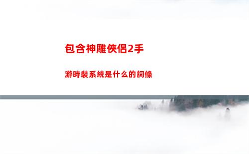 包含神雕俠侶2手游時裝系統是什么的詞條