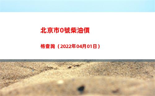 北京市0號柴油價格查詢（2022年04月01日）