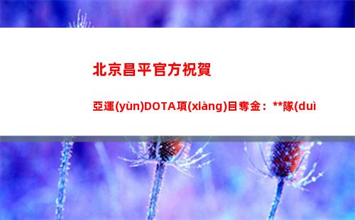 北京昌平官方祝賀亞運(yùn)DOTA項(xiàng)目奪金：中國(guó)隊(duì)好樣的！路垚好樣的！