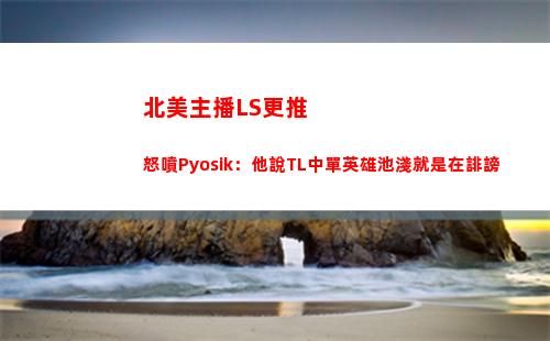 北美主播LS更推怒噴Pyosik：他說TL中單英雄池淺就是在誹謗