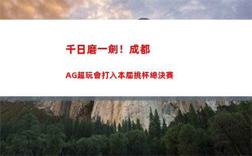千日磨一劍！成都AG超玩會打入本屆挑杯總決賽