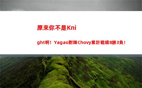原來你不是Knight啊！Yagao對陣Chovy累計戰績8勝3負！