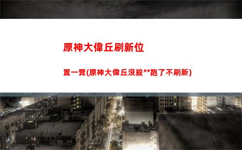 原神大偉丘刷新地點(原神大偉丘刷新地點28)