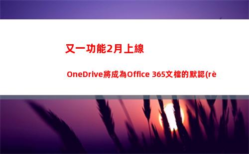 又一功能2月上線 OneDrive將成為Office 365文檔的默認(rèn)保存位置(功能上線的通知)