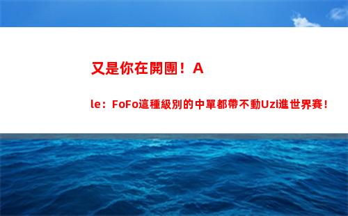 又是你在開團！Ale：FoFo這種級別的中單都帶不動Uzi進世界賽！