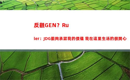 反觀GEN？Ruler：JDG能夠承認我的價值 我在這里生活的很開心
