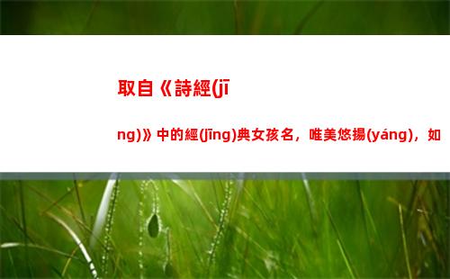取自《詩經(jīng)》中的經(jīng)典女孩名，唯美悠揚(yáng)，如歌般旋律動(dòng)聽