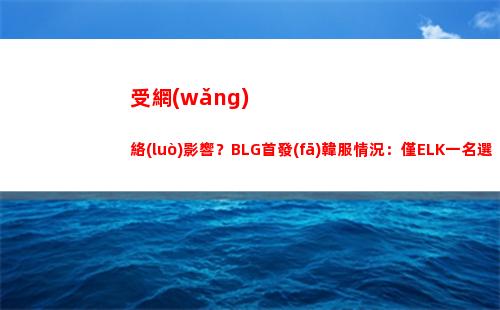 受網(wǎng)絡(luò)影響？BLG首發(fā)韓服情況：僅ELK一名選手近期排位取得連勝
