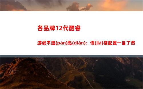 各品牌12代酷睿游戲本盤(pán)點(diǎn)：價(jià)格配置一目了然(各品牌12代酷睿筆記本)