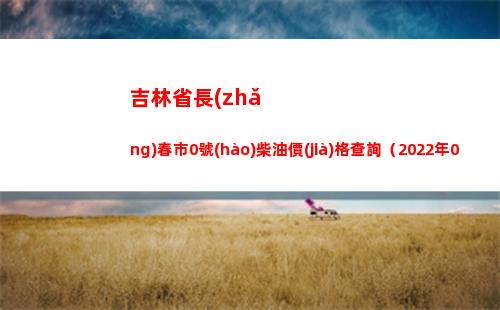 吉林省長(zhǎng)春市0號(hào)柴油價(jià)格查詢（2022年04月13日）插圖