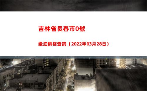 吉林省長春市0號柴油價格查詢（2022年03月28日）