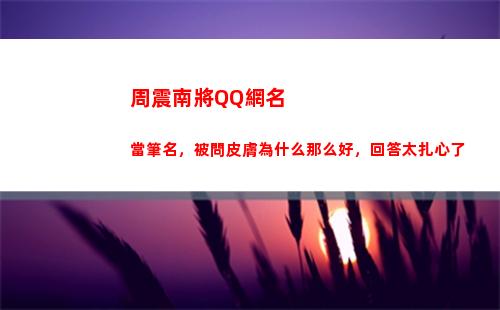 周震南將QQ網名當筆名，被問皮膚為什么那么好，回答太扎心了(周震南粉絲網名叫什么好)