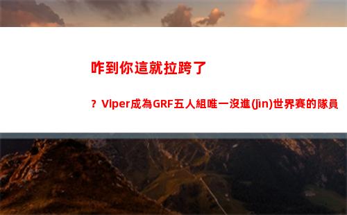 咋到你這就拉跨了？Viper成為GRF五人組唯一沒進(jìn)世界賽的隊員