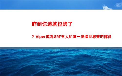 咋到你這就拉跨了？Viper成為GRF五人組唯一沒進世界賽的隊員