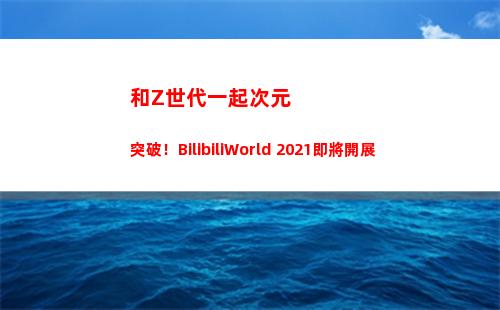 和Z世代一起次元突破！BilibiliWorld 2021即將開展(一起收看次元)