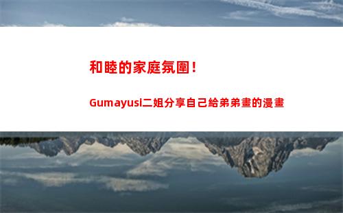 和睦的家庭氛圍！Gumayusi二姐分享自己給弟弟畫的漫畫