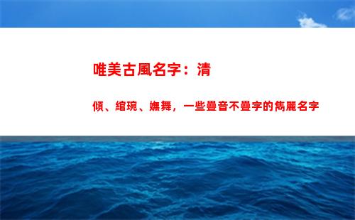 唯美古風名字：清傾、綰琬、嫵舞，一些疊音不疊字的雋麗名字(以清為名的唯美古風名字)