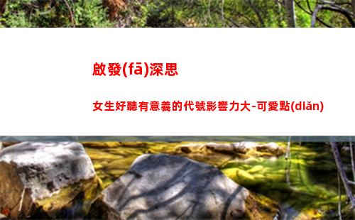 啟發(fā)深思女生好聽有意義的代號影響力大-可愛點(diǎn)