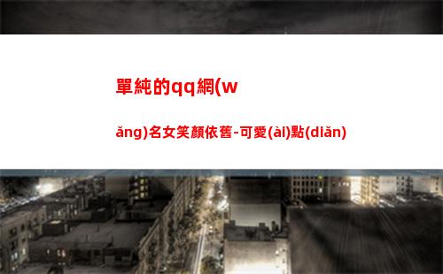 單純的qq網(wǎng)名女笑顏依舊-可愛(ài)點(diǎn)(qq網(wǎng)名男生幼稚單純)