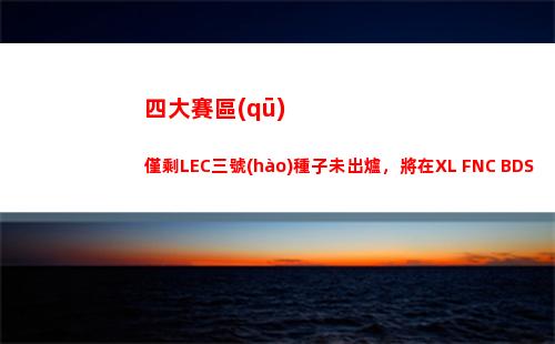 四大賽區(qū)僅剩LEC三號(hào)種子未出爐，將在XL FNC BDS SK四支隊(duì)伍決出