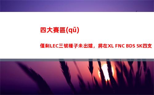 四大賽區(qū)僅剩LEC三號種子未出爐，將在XL FNC BDS SK四支隊伍決出