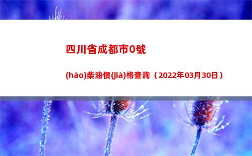 四川省成都市0號(hào)柴油價(jià)格查詢（2022年03月30日）
