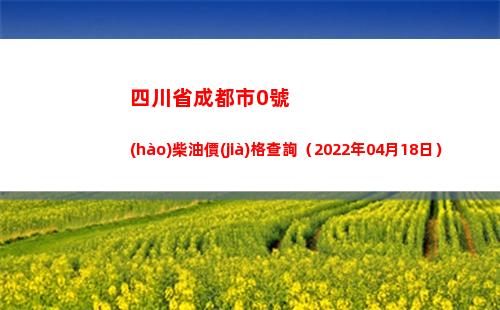 四川省成都市0號(hào)柴油價(jià)格查詢（2022年04月18日）