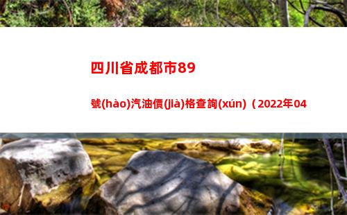 四川省成都市89號(hào)汽油價(jià)格查詢(xún)（2022年04月11日）插圖