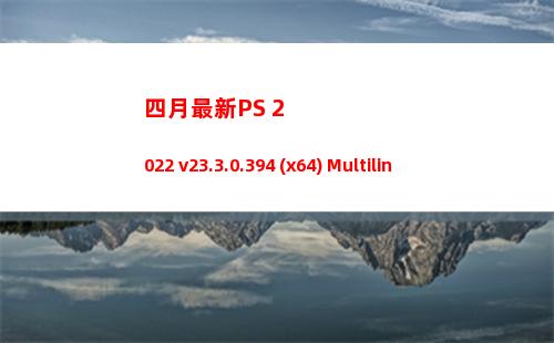 四月最新PS 2022 v23.3.0.394 (x64) Multilingual，快更新你的版本吧