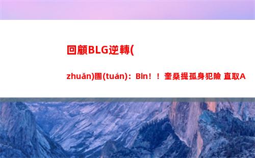 回顧BLG逆轉(zhuǎn)團(tuán)：Bin！！奎桑提孤身犯險 直取Aiming助BLG團(tuán)戰(zhàn)大捷！