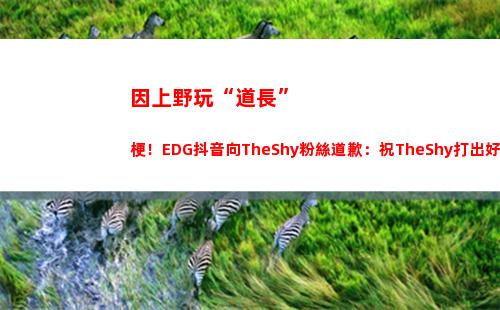 因上野玩“道長”梗！EDG抖音向TheShy粉絲道歉：祝TheShy打出好成績