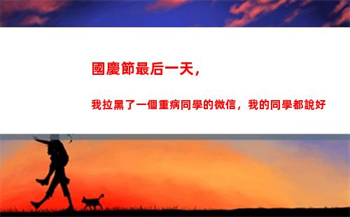 國慶節最后一天，我拉黑了一個重病同學的微信，我的同學都說好(國慶節最后一天)