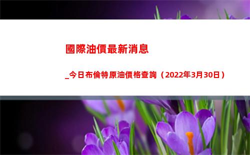 國際油價最新消息_今日布倫特原油價格查詢（2022年3月30日）插圖