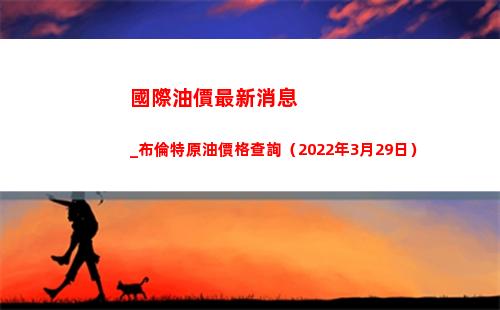 國際油價最新消息_布倫特原油價格查詢（2022年3月29日）插圖