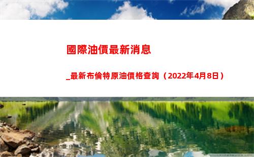 國際油價最新消息_最新布倫特原油價格查詢（2022年4月8日）