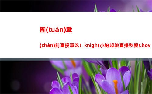 團(tuán)戰(zhàn)前直接單吃！knight小炮起跳直接秒殺Chovy巖雀插圖