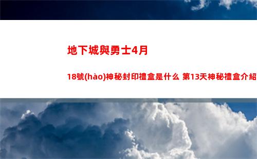 地下城與勇士4月18號(hào)神秘封印禮盒是什么 第13天神秘禮盒介紹