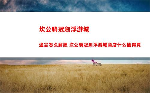 坎公騎冠劍浮游城迷宮怎么解鎖 坎公騎冠劍浮游城商店什么值得買