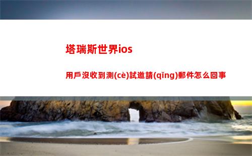 塔瑞斯世界ios用戶沒收到測(cè)試邀請(qǐng)郵件怎么回事