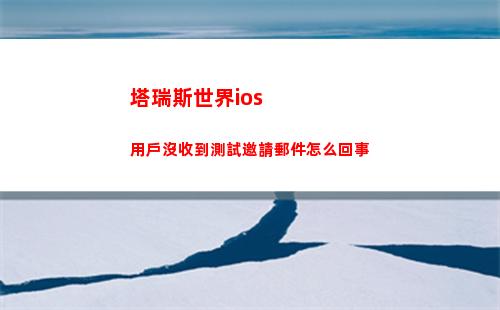 塔瑞斯世界ios用戶沒收到測試邀請郵件怎么回事