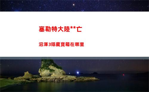 塞勒特大陸死亡沼澤3隱藏寶箱在哪里