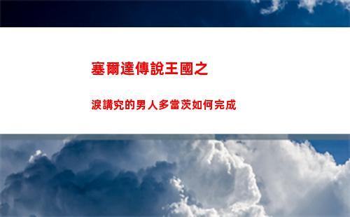 塞爾達傳說王國之淚講究的男人多當茨如何完成