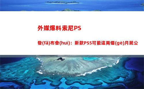 外媒爆料索尼PS發(fā)布會(huì)：新款PS5可能這兩個(gè)月就公布