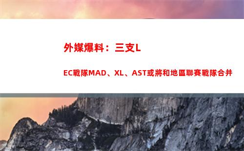 外媒爆料：三支LEC戰隊MAD、XL、AST或將和地區聯賽戰隊合并