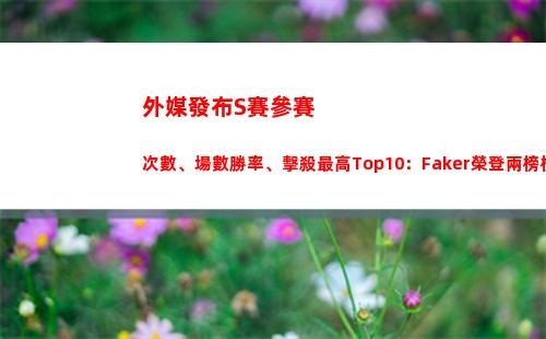 外媒發布S賽參賽次數、場數勝率、擊殺最高Top10：Faker榮登兩榜榜首