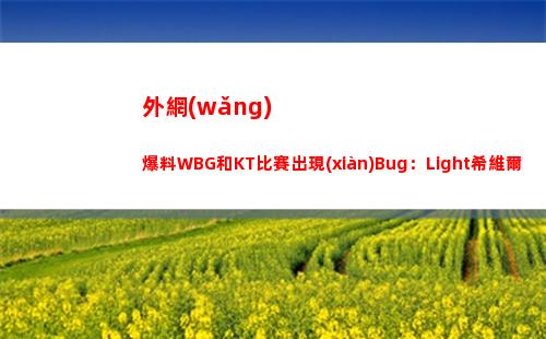 外網(wǎng)爆料WBG和KT比賽出現(xiàn)Bug：Light希維爾E擋不住妮蔻大招