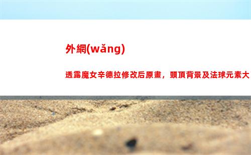 外網(wǎng)透露魔女辛德拉修改后原畫，頭頂背景及法球元素大改